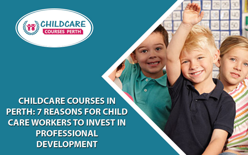 Childcare Courses In Perth: 7 Reasons For Child Care Workers To Invest In Professional Development